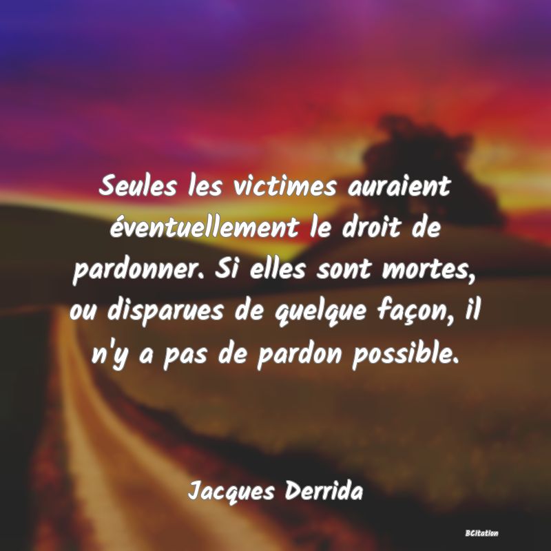 image de citation: Seules les victimes auraient éventuellement le droit de pardonner. Si elles sont mortes, ou disparues de quelque façon, il n'y a pas de pardon possible.