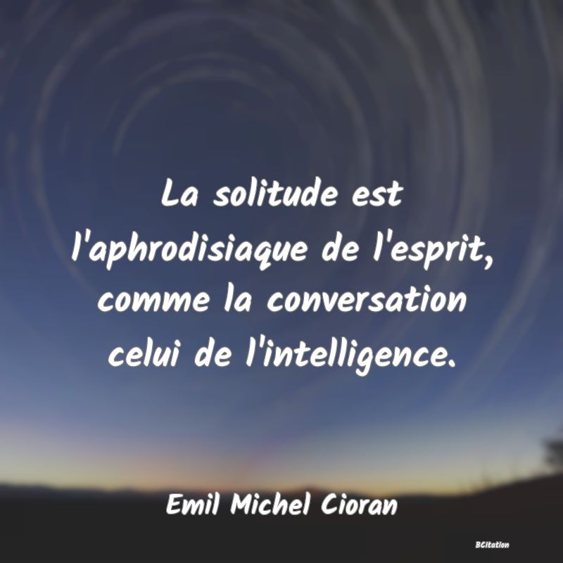 image de citation: La solitude est l'aphrodisiaque de l'esprit, comme la conversation celui de l'intelligence.