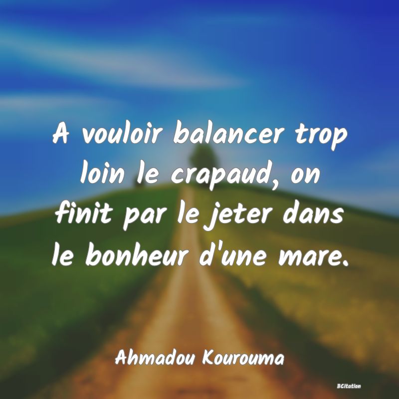 Belle Citation - A vouloir balancer trop loin le crapaud, on finit par le jeter dans le bonheur d'une mare. - Ahmadou Kourouma