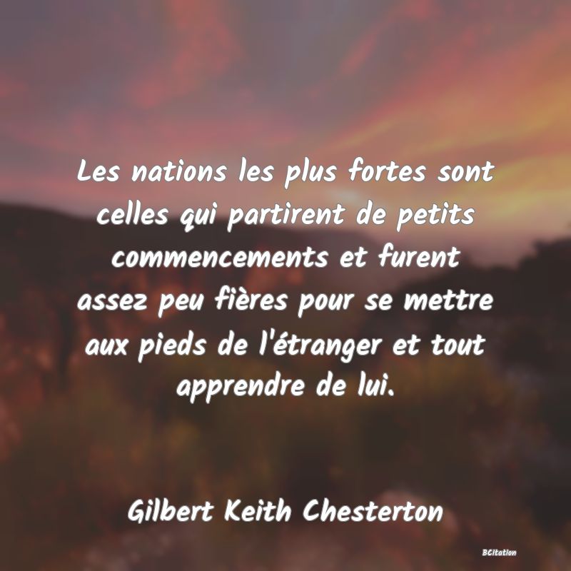 image de citation: Les nations les plus fortes sont celles qui partirent de petits commencements et furent assez peu fières pour se mettre aux pieds de l'étranger et tout apprendre de lui.