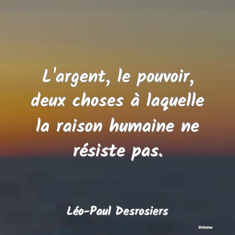 image de citation: L'argent, le pouvoir, deux choses à laquelle la raison humaine ne résiste pas.