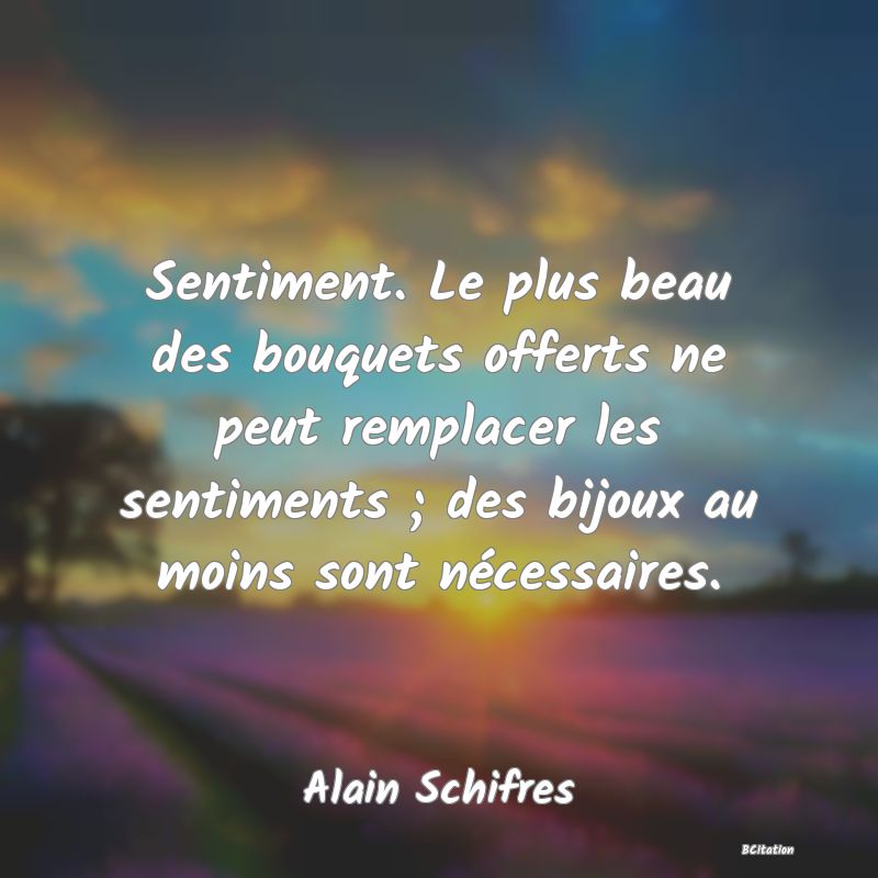 image de citation: Sentiment. Le plus beau des bouquets offerts ne peut remplacer les sentiments ; des bijoux au moins sont nécessaires.