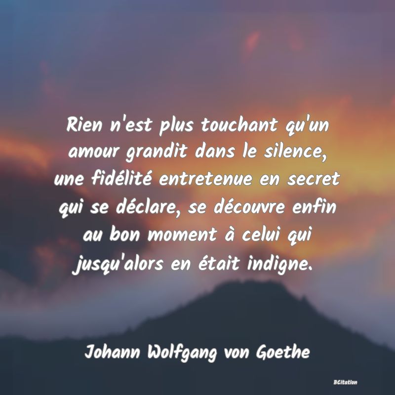 image de citation: Rien n'est plus touchant qu'un amour grandit dans le silence, une fidélité entretenue en secret qui se déclare, se découvre enfin au bon moment à celui qui jusqu'alors en était indigne.