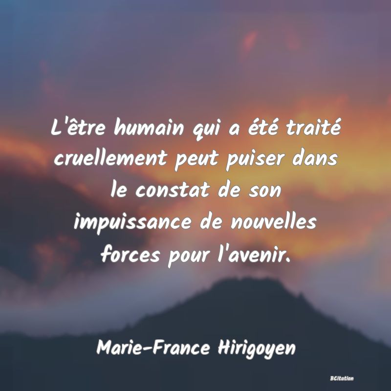 image de citation: L'être humain qui a été traité cruellement peut puiser dans le constat de son impuissance de nouvelles forces pour l'avenir.