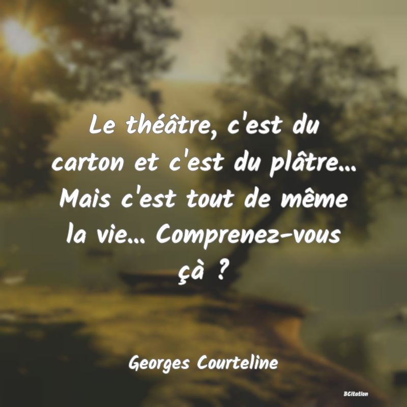 Belle Citation - Le théâtre, c'est du carton et c'est du plâtre... Mais c'est tout de même la vie... Comprenez-vous çà ? - Georges Courteline