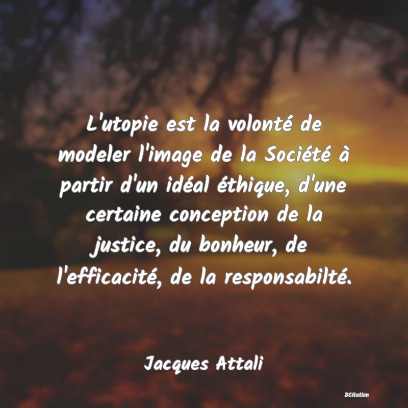 image de citation: L'utopie est la volonté de modeler l'image de la Société à partir d'un idéal éthique, d'une certaine conception de la justice, du bonheur, de l'efficacité, de la responsabilté.