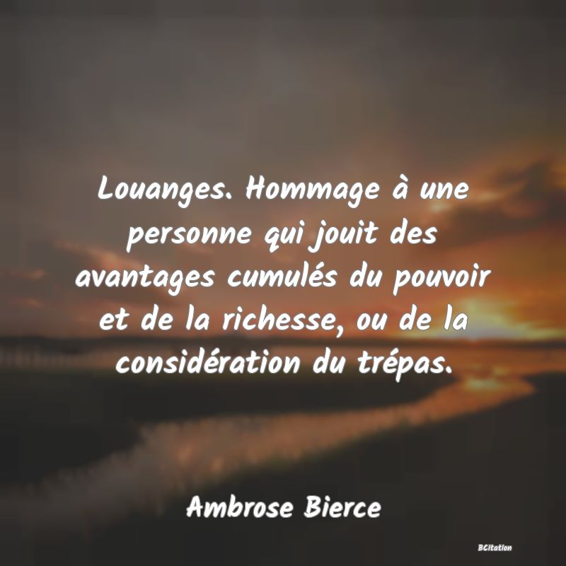 image de citation: Louanges. Hommage à une personne qui jouit des avantages cumulés du pouvoir et de la richesse, ou de la considération du trépas.