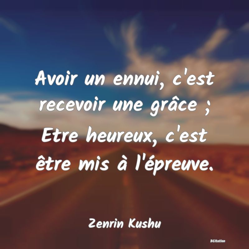 image de citation: Avoir un ennui, c'est recevoir une grâce ; Etre heureux, c'est être mis à l'épreuve.