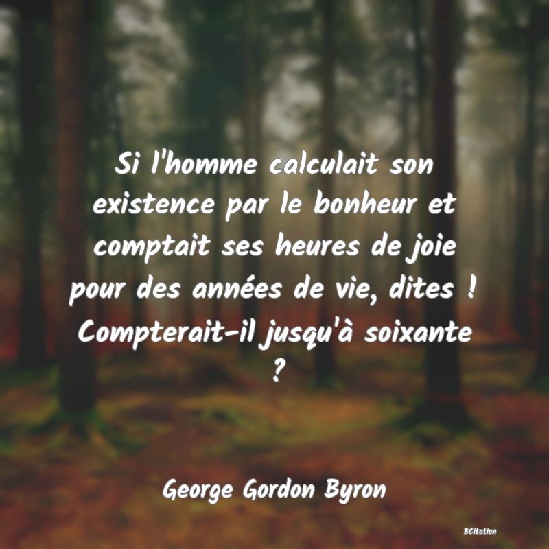 image de citation: Si l'homme calculait son existence par le bonheur et comptait ses heures de joie pour des années de vie, dites ! Compterait-il jusqu'à soixante ?