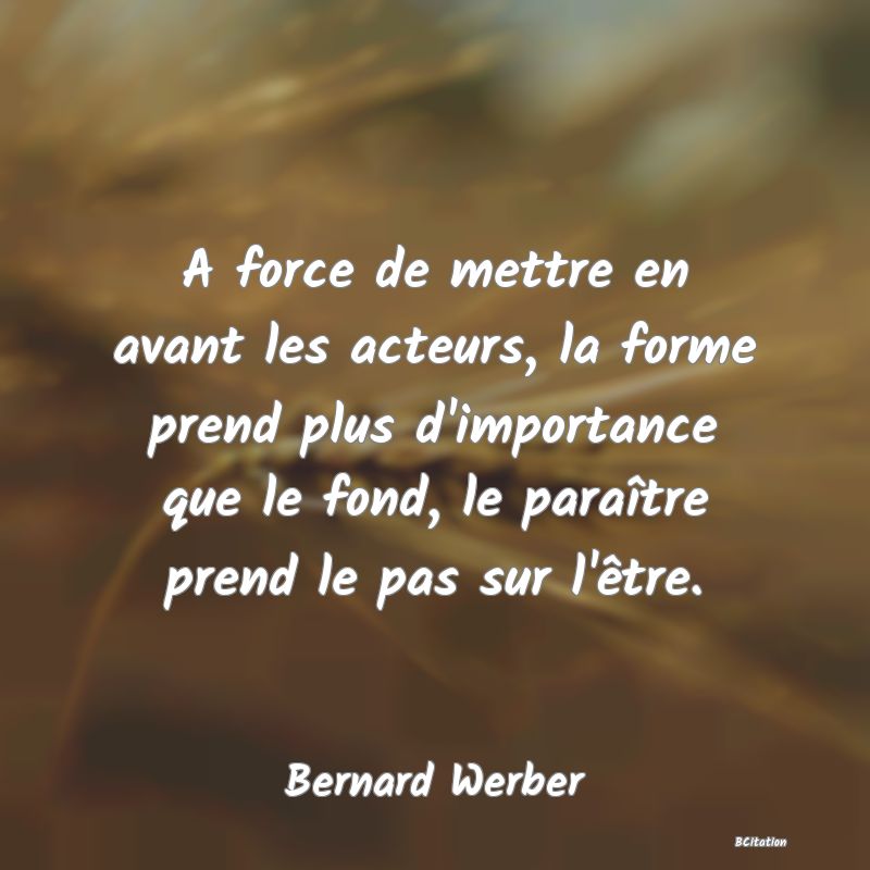 image de citation: A force de mettre en avant les acteurs, la forme prend plus d'importance que le fond, le paraître prend le pas sur l'être.