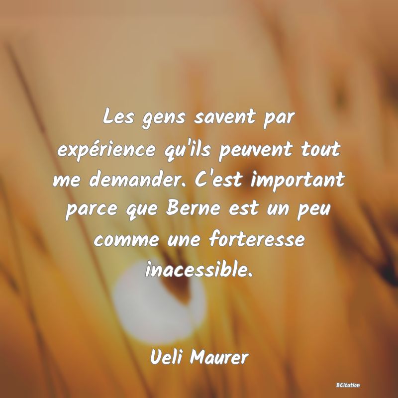 image de citation: Les gens savent par expérience qu'ils peuvent tout me demander. C'est important parce que Berne est un peu comme une forteresse inacessible.