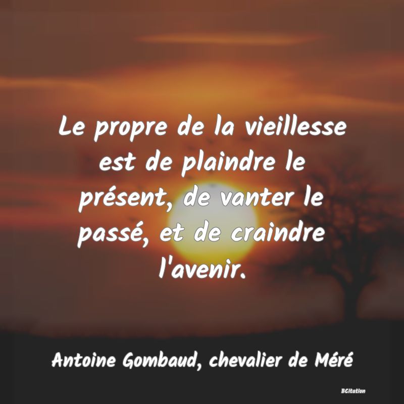 image de citation: Le propre de la vieillesse est de plaindre le présent, de vanter le passé, et de craindre l'avenir.