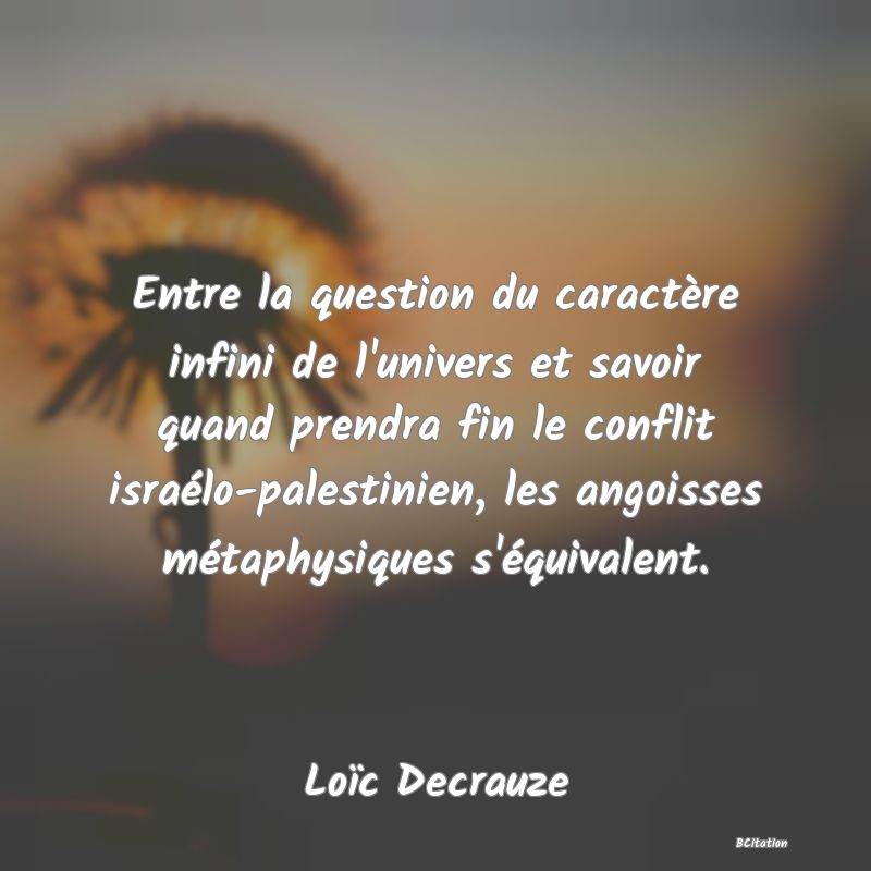 image de citation: Entre la question du caractère infini de l'univers et savoir quand prendra fin le conflit israélo-palestinien, les angoisses métaphysiques s'équivalent.