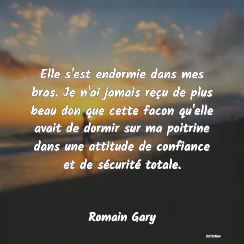 Belle Citation - Elle s'est endormie dans mes bras. Je n'ai jamais reçu de plus beau don que cette facon qu'elle avait de dormir sur ma poitrine dans une attitude de confiance et de sécurité totale. - Romain Gary
