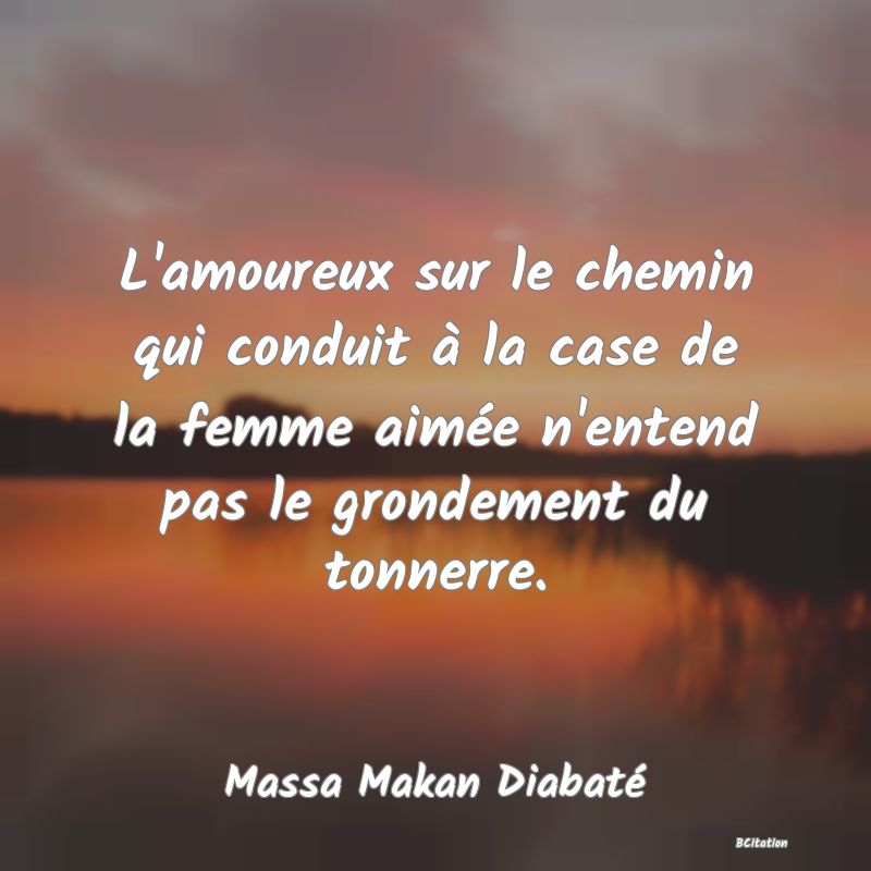 image de citation: L'amoureux sur le chemin qui conduit à la case de la femme aimée n'entend pas le grondement du tonnerre.