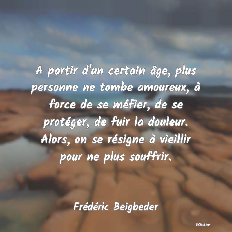 image de citation: A partir d'un certain âge, plus personne ne tombe amoureux, à force de se méfier, de se protéger, de fuir la douleur. Alors, on se résigne à vieillir pour ne plus souffrir.