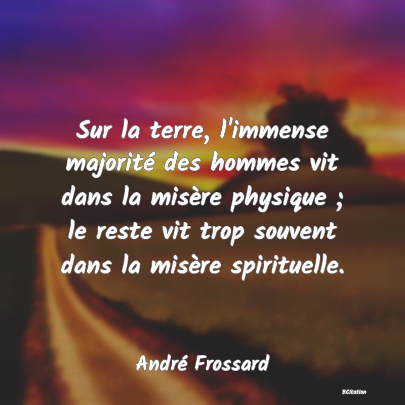 image de citation: Sur la terre, l'immense majorité des hommes vit dans la misère physique ; le reste vit trop souvent dans la misère spirituelle.