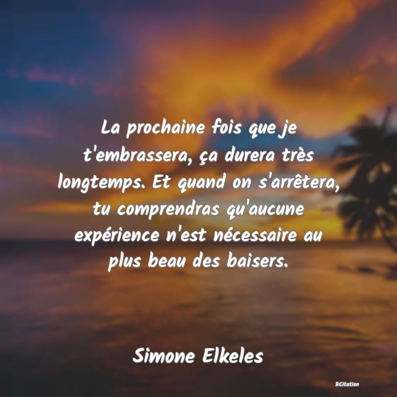 image de citation: La prochaine fois que je t'embrassera, ça durera très longtemps. Et quand on s'arrêtera, tu comprendras qu'aucune expérience n'est nécessaire au plus beau des baisers.