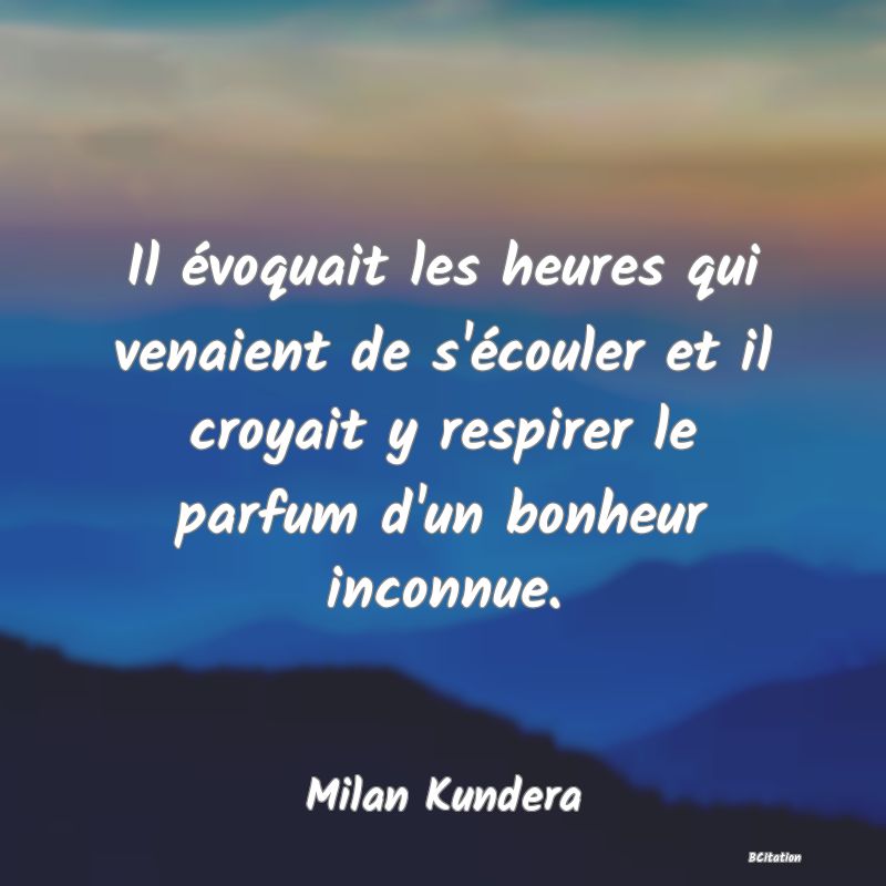 image de citation: Il évoquait les heures qui venaient de s'écouler et il croyait y respirer le parfum d'un bonheur inconnue.