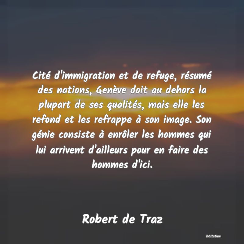 image de citation: Cité d'immigration et de refuge, résumé des nations, Genève doit au dehors la plupart de ses qualités, mais elle les refond et les refrappe à son image. Son génie consiste à enrôler les hommes qui lui arrivent d'ailleurs pour en faire des hommes d'ici.