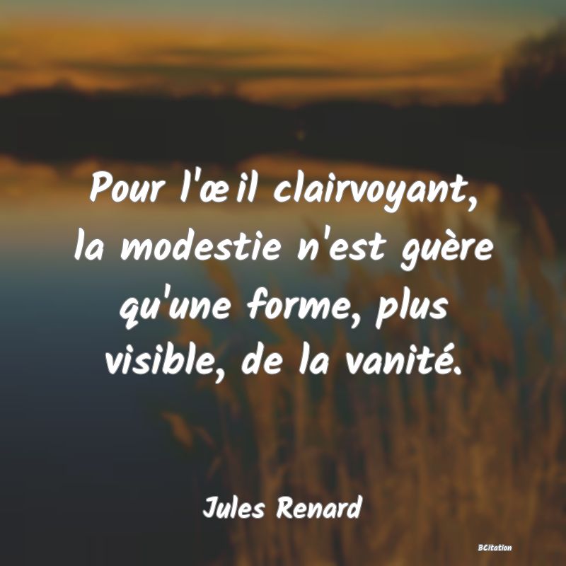 image de citation: Pour l'œil clairvoyant, la modestie n'est guère qu'une forme, plus visible, de la vanité.