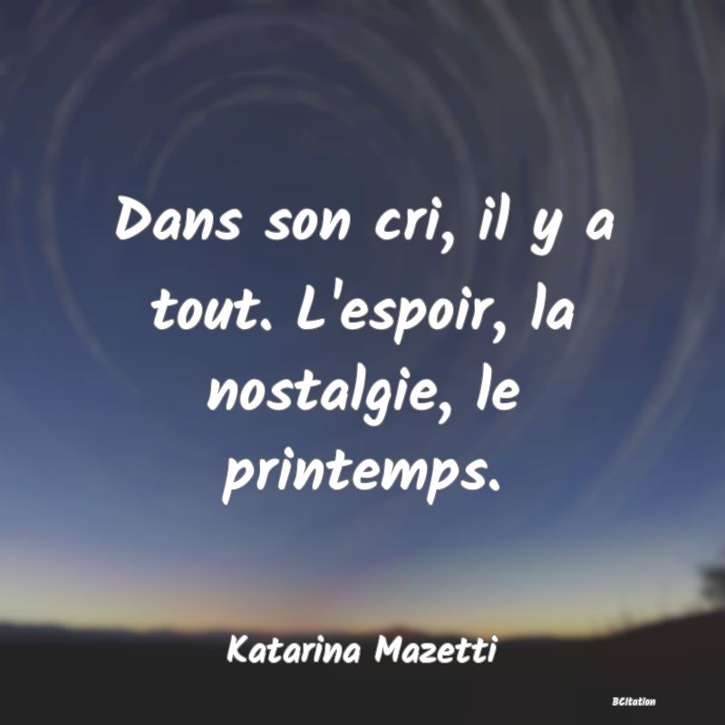 image de citation: Dans son cri, il y a tout. L'espoir, la nostalgie, le printemps.