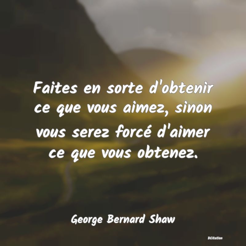 image de citation: Faites en sorte d'obtenir ce que vous aimez, sinon vous serez forcé d'aimer ce que vous obtenez.