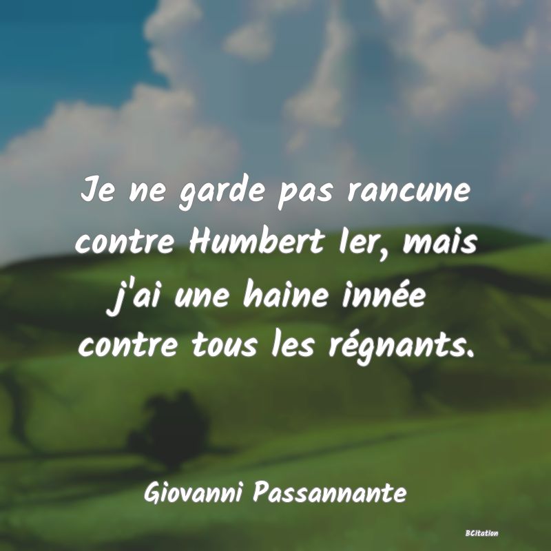 image de citation: Je ne garde pas rancune contre Humbert Ier, mais j'ai une haine innée contre tous les régnants.