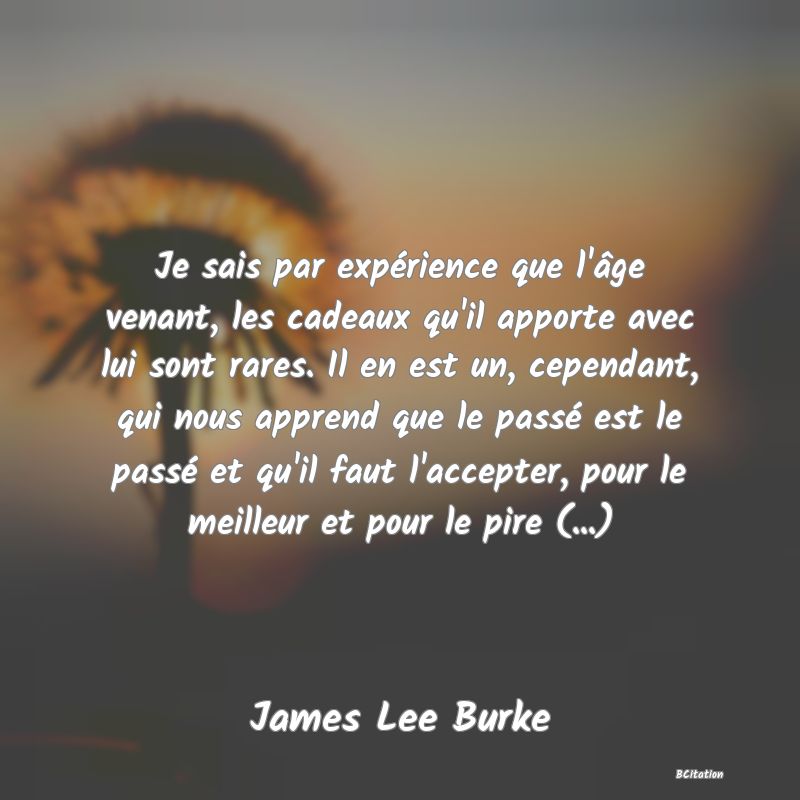 image de citation: Je sais par expérience que l'âge venant, les cadeaux qu'il apporte avec lui sont rares. Il en est un, cependant, qui nous apprend que le passé est le passé et qu'il faut l'accepter, pour le meilleur et pour le pire (...)