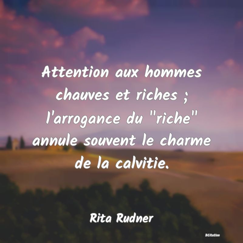 image de citation: Attention aux hommes chauves et riches ; l'arrogance du  riche  annule souvent le charme de la calvitie.