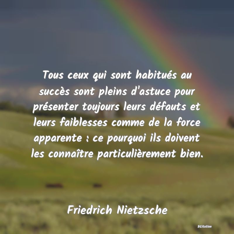 image de citation: Tous ceux qui sont habitués au succès sont pleins d'astuce pour présenter toujours leurs défauts et leurs faiblesses comme de la force apparente : ce pourquoi ils doivent les connaître particulièrement bien.