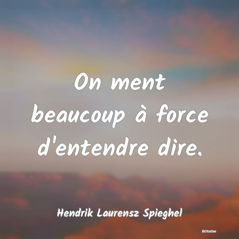 image de citation: On ment beaucoup à force d'entendre dire.