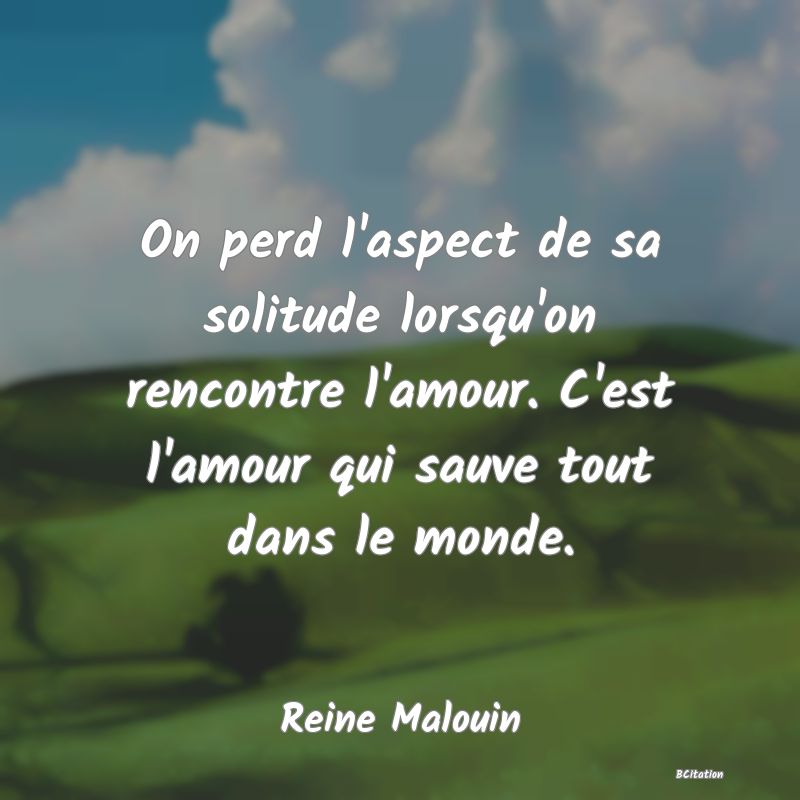 image de citation: On perd l'aspect de sa solitude lorsqu'on rencontre l'amour. C'est l'amour qui sauve tout dans le monde.