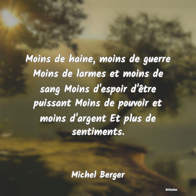 image de citation: Moins de haine, moins de guerre Moins de larmes et moins de sang Moins d'espoir d'être puissant Moins de pouvoir et moins d'argent Et plus de sentiments.