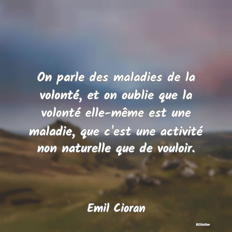 image de citation: On parle des maladies de la volonté, et on oublie que la volonté elle-même est une maladie, que c'est une activité non naturelle que de vouloir.