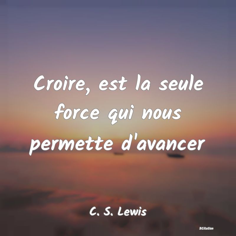 image de citation: Croire, est la seule force qui nous permette d'avancer