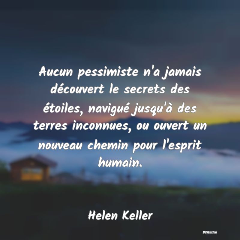 image de citation: Aucun pessimiste n'a jamais découvert le secrets des étoiles, navigué jusqu'à des terres inconnues, ou ouvert un nouveau chemin pour l'esprit humain.