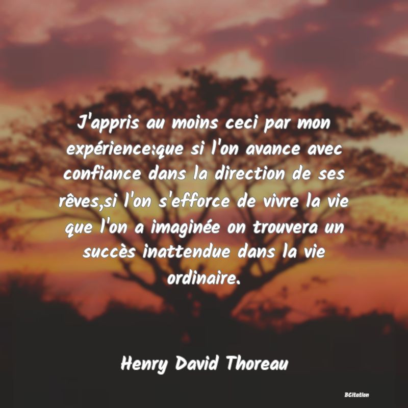 image de citation: J'appris au moins ceci par mon expérience:que si l'on avance avec confiance dans la direction de ses rêves,si l'on s'efforce de vivre la vie que l'on a imaginée on trouvera un succès inattendue dans la vie ordinaire.