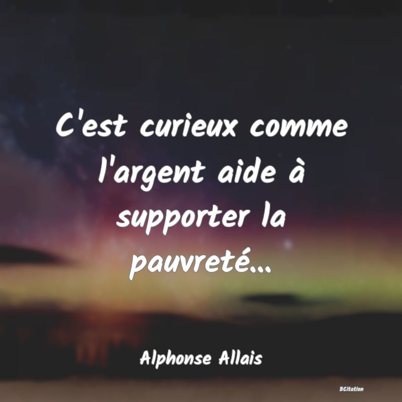 Belle Citation - C'est curieux comme l'argent aide à supporter la pauvreté... - Alphonse Allais