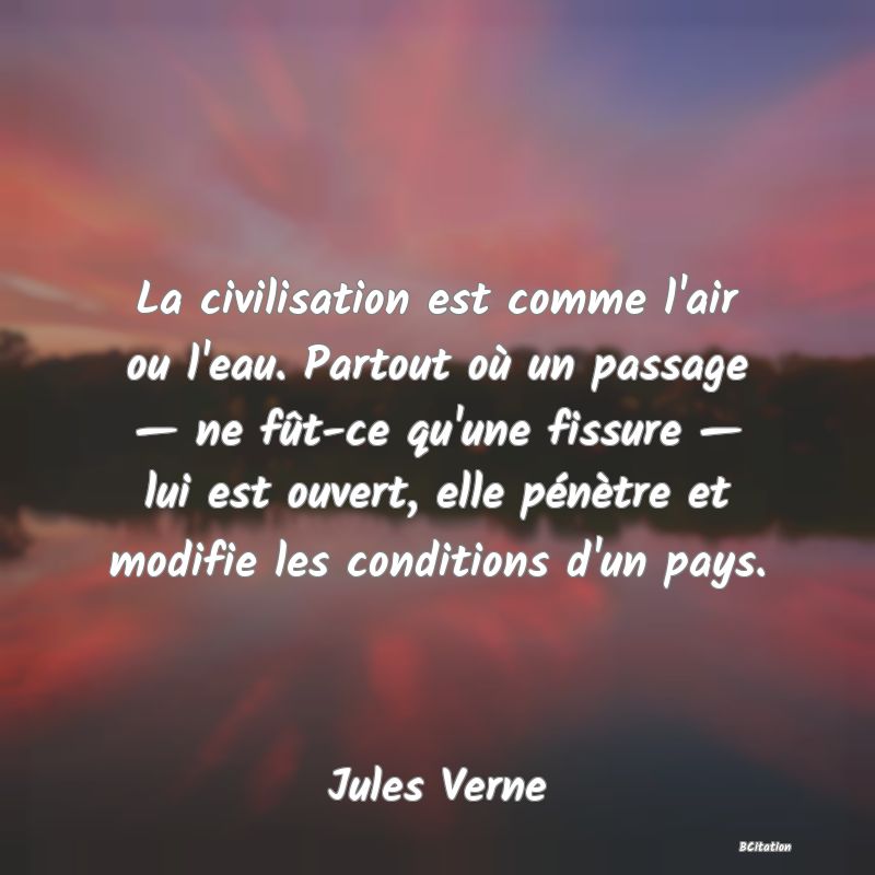 image de citation: La civilisation est comme l'air ou l'eau. Partout où un passage — ne fût-ce qu'une fissure — lui est ouvert, elle pénètre et modifie les conditions d'un pays.