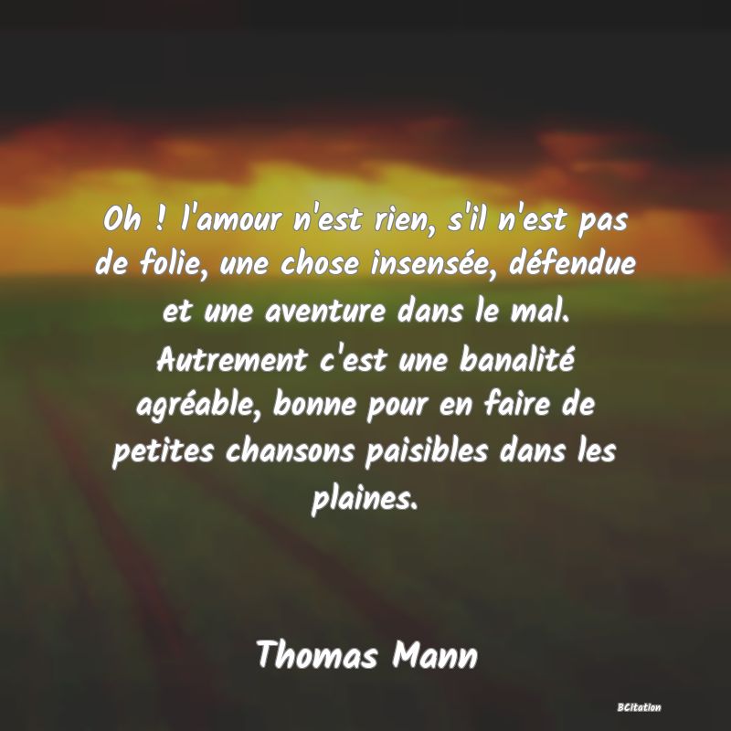 image de citation: Oh ! l'amour n'est rien, s'il n'est pas de folie, une chose insensée, défendue et une aventure dans le mal. Autrement c'est une banalité agréable, bonne pour en faire de petites chansons paisibles dans les plaines.