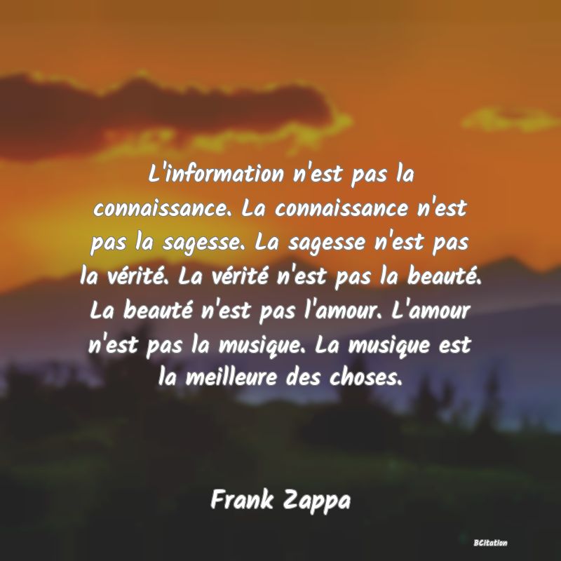 image de citation: L'information n'est pas la connaissance. La connaissance n'est pas la sagesse. La sagesse n'est pas la vérité. La vérité n'est pas la beauté. La beauté n'est pas l'amour. L'amour n'est pas la musique. La musique est la meilleure des choses.