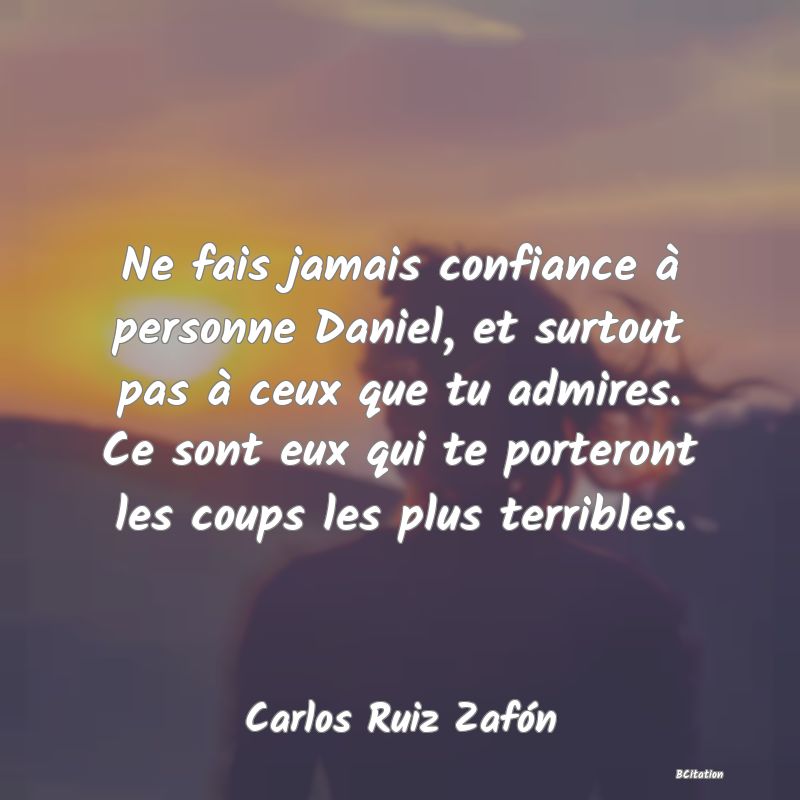 Belle Citation - Ne fais jamais confiance à personne Daniel, et surtout pas à ceux que tu admires. Ce sont eux qui te porteront les coups les plus terribles. - Carlos Ruiz Zafón