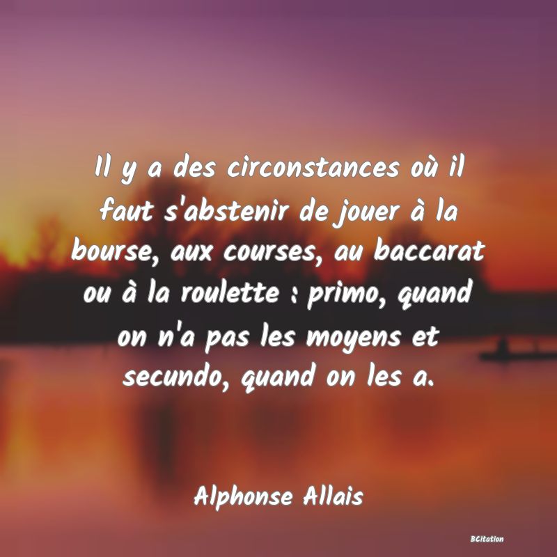 image de citation: Il y a des circonstances où il faut s'abstenir de jouer à la bourse, aux courses, au baccarat ou à la roulette : primo, quand on n'a pas les moyens et secundo, quand on les a.