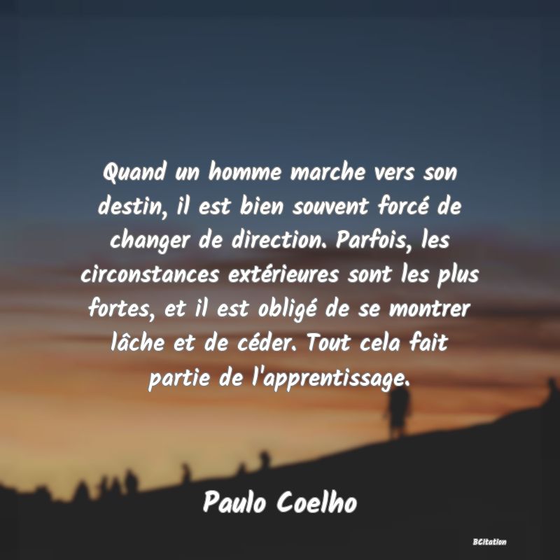 image de citation: Quand un homme marche vers son destin, il est bien souvent forcé de changer de direction. Parfois, les circonstances extérieures sont les plus fortes, et il est obligé de se montrer lâche et de céder. Tout cela fait partie de l'apprentissage.