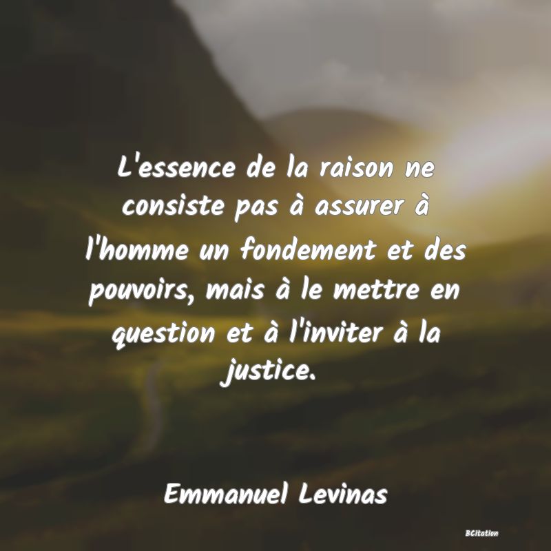 image de citation: L'essence de la raison ne consiste pas à assurer à l'homme un fondement et des pouvoirs, mais à le mettre en question et à l'inviter à la justice.