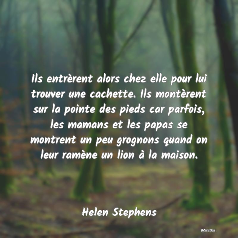 image de citation: Ils entrèrent alors chez elle pour lui trouver une cachette. Ils montèrent sur la pointe des pieds car parfois, les mamans et les papas se montrent un peu grognons quand on leur ramène un lion à la maison.