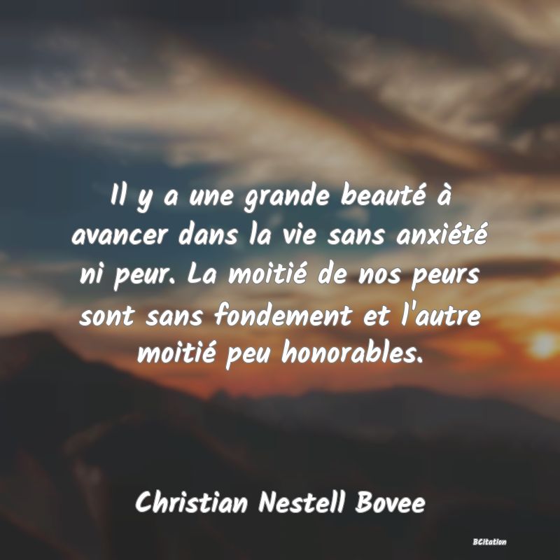 image de citation: Il y a une grande beauté à avancer dans la vie sans anxiété ni peur. La moitié de nos peurs sont sans fondement et l'autre moitié peu honorables.