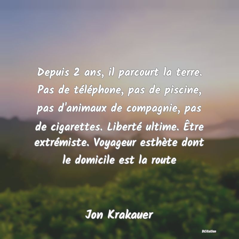 image de citation: Depuis 2 ans, il parcourt la terre. Pas de téléphone, pas de piscine, pas d'animaux de compagnie, pas de cigarettes. Liberté ultime. Être extrémiste. Voyageur esthète dont le domicile est la route