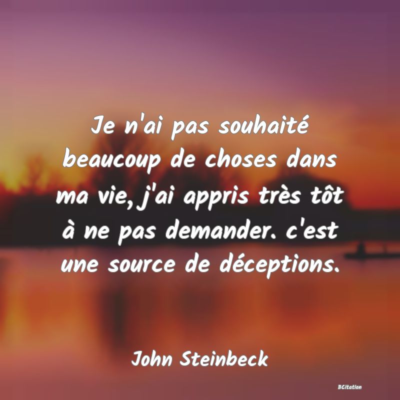 Belle Citation - Je n'ai pas souhaité beaucoup de choses dans ma vie, j'ai appris très tôt à ne pas demander. c'est une source de déceptions. - John Steinbeck